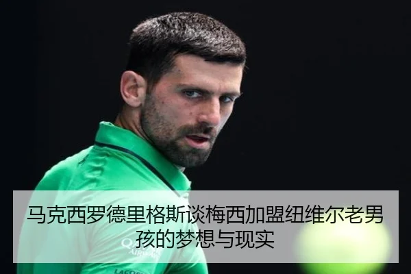 马克西罗德里格斯谈梅西加盟纽维尔老男孩的梦想与现实