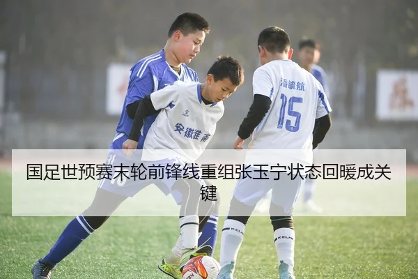 国足世预赛末轮前锋线重组张玉宁状态回暖成关键